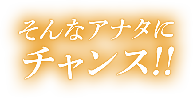 そんなアナタに チャンス!!